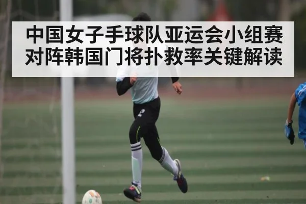 中国女子手球队亚运会小组赛对阵韩国门将扑救率关键解读